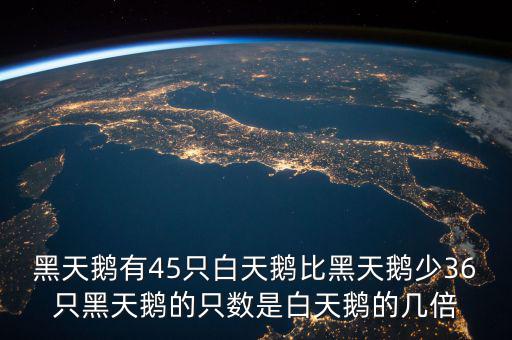 黑天鵝有45只白天鵝比黑天鵝少36只黑天鵝的只數是白天鵝的幾倍