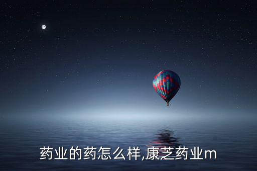 康芝藥業的藥怎么樣,康芝藥業m