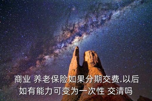  商業 養老保險如果分期交費.以后如有能力可變為一次性 交清嗎