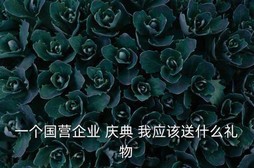 國企送禮什么，一個國營企業 慶典 我應該送什么禮物