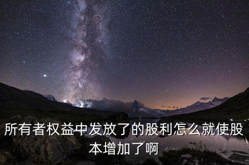 發行股票為什么股本增加，所有者權益中發放了的股利怎么就使股本增加了啊