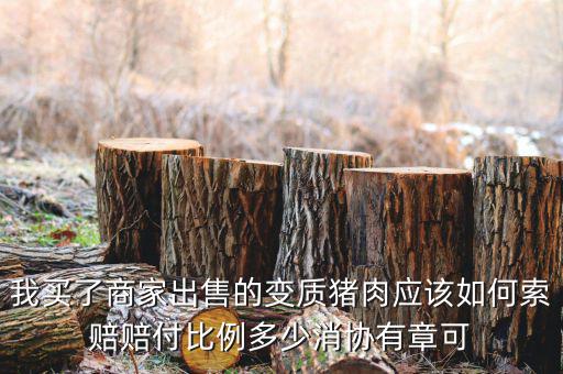 消協賠償按什么比例，我買了商家出售的變質豬肉應該如何索賠賠付比例多少消協有章可