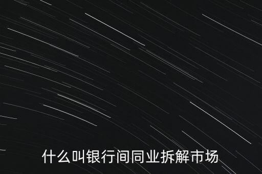 什么叫銀行間同業拆解市場