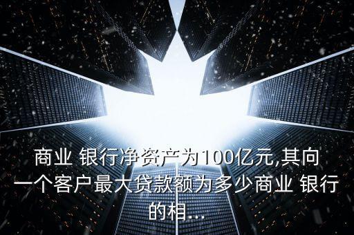商業 銀行凈資產為100億元,其向一個客戶最大貸款額為多少商業 銀行的相...
