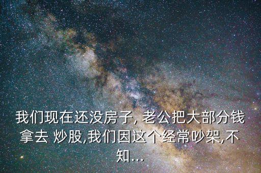 我們現在還沒房子, 老公把大部分錢拿去 炒股,我們因這個經常吵架,不知...