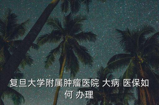 上海大病醫保怎么辦理,醫保重疾申請流程及材料