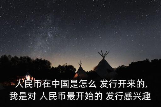  人民幣在中國是怎么 發行開來的,我是對 人民幣最開始的 發行感興趣