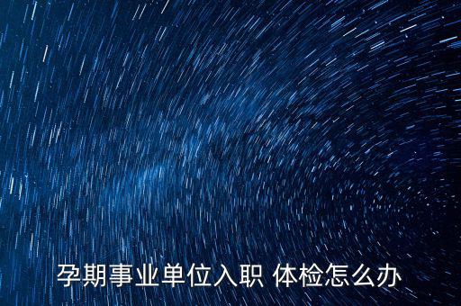 孕期事業單位入職 體檢怎么辦
