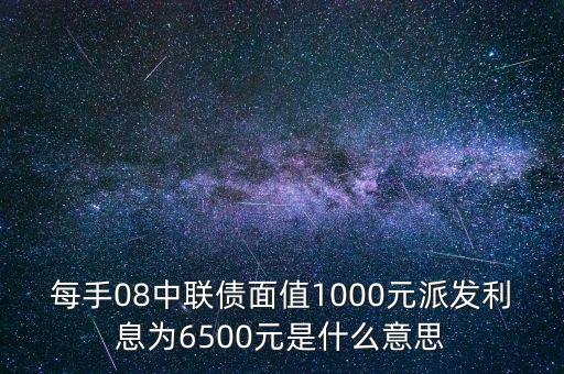 每手08中聯債面值1000元派發利息為6500元是什么意思