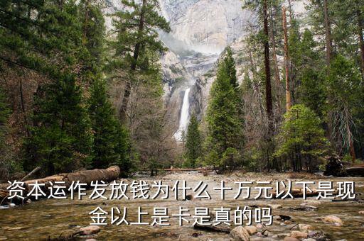 資本運作發放錢為什么十萬元以下是現金以上是卡是真的嗎