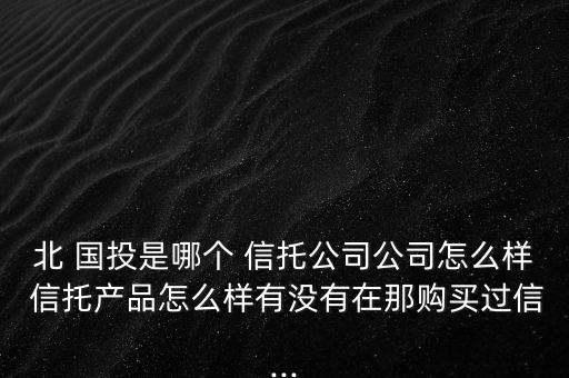 北 國投是哪個 信托公司公司怎么樣 信托產品怎么樣有沒有在那購買過信...