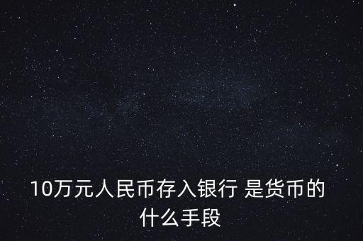 存錢(qián)是貨幣的什么只能，10萬(wàn)元人民幣存入銀行 是貨幣的 什么手段