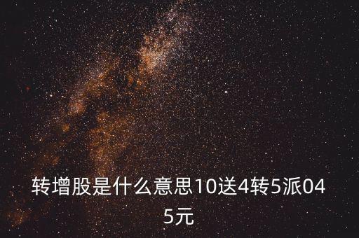 轉增股是什么意思10送4轉5派045元