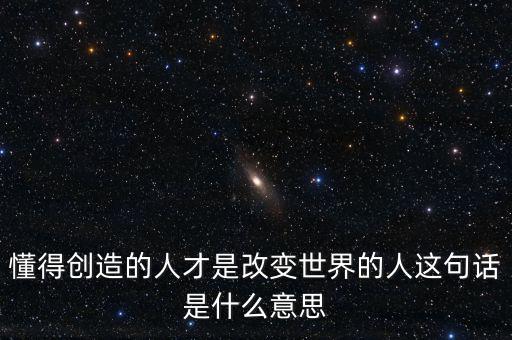 懂得創造的人才是改變世界的人這句話是什么意思