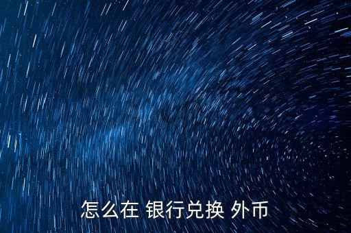 怎么去銀行換外幣,外幣，個別貨幣兌換只在部分網點辦理