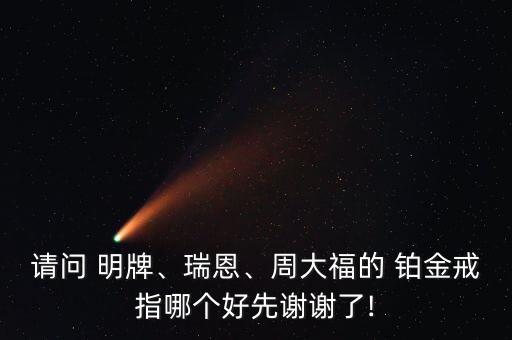 請問 明牌、瑞恩、周大福的 鉑金戒指哪個好先謝謝了!