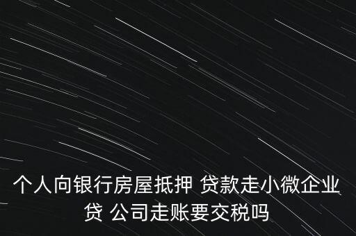 個人向銀行房屋抵押 貸款走小微企業貸 公司走賬要交稅嗎