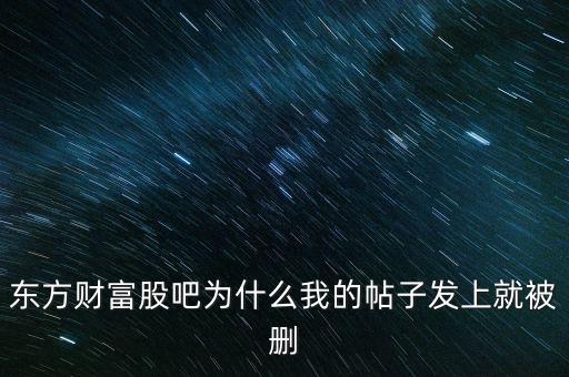 股吧為什么刪你們貼，東方財富網的股吧欄目為什么喜歡亂刪貼