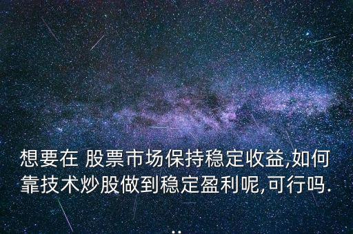 想要在 股票市場保持穩定收益,如何靠技術炒股做到穩定盈利呢,可行嗎...