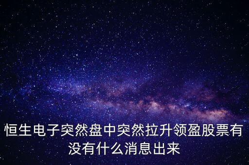 恒生電子為什么漲這么多，恒生電子突然盤中突然拉升領盈股票有沒有什么消息出來