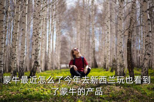 蒙牛最近怎么了今年去新西蘭玩也看到了蒙牛的產品