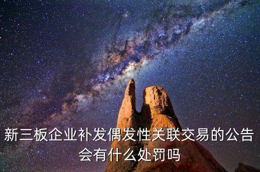 新三板企業補發偶發性關聯交易的公告會有什么處罰嗎
