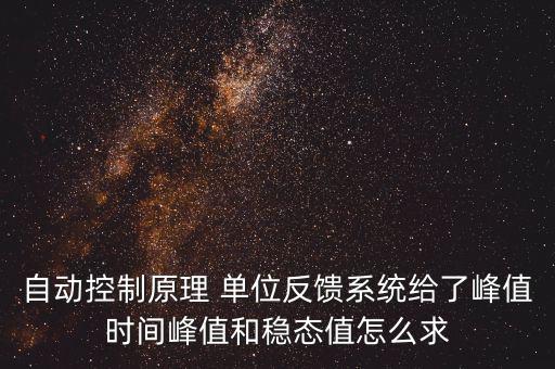 什么是單位反饋系統，自動控制原理 單位反饋系統給了峰值時間峰值和穩態值怎么求