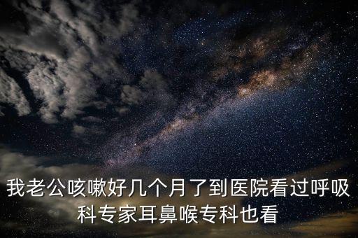我老公咳嗽好幾個月了到醫院看過呼吸科專家耳鼻喉專科也看