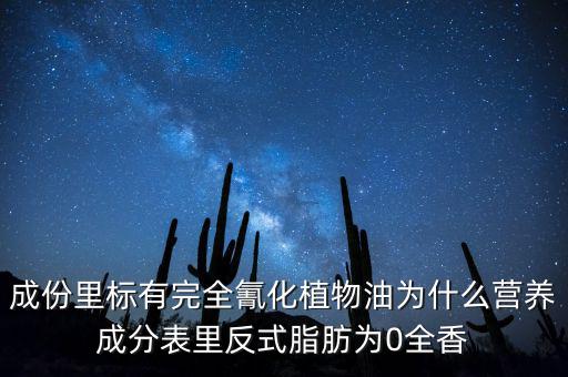 成份里標有完全氰化植物油為什么營養成分表里反式脂肪為0全香