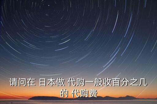 請問在 日本做 代購一般收百分之幾的 代購費