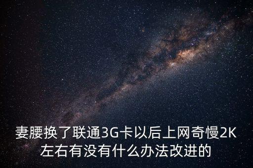 中國聯(lián)通有什么可以改進的，妻腰換了聯(lián)通3G卡以后上網(wǎng)奇慢2K左右有沒有什么辦法改進的