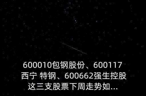 600010包鋼股份、600117 西寧 特鋼、600662強生控股這三支股票下周走勢如...