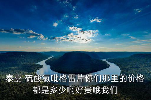 泰嘉為什么這么貴，泰嘉 硫酸氯吡格雷片你們那里的價格都是多少啊好貴哦我們