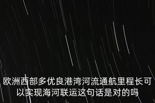 歐洲西部多優(yōu)良港灣河流通航里程長可以實(shí)現(xiàn)海河聯(lián)運(yùn)這句話是對的嗎