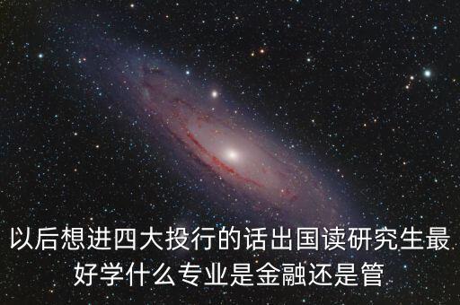 以后想進四大投行的話出國讀研究生最好學什么專業是金融還是管