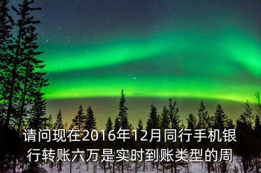 請問現在2016年12月同行手機銀行轉賬六萬是實時到賬類型的周