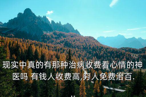 現實中真的有那種治病收費看心情的神醫嗎 有錢人收費高,窮人免費治百...