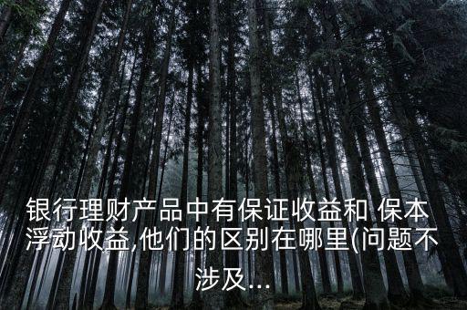 銀行理財產品中有保證收益和 保本 浮動收益,他們的區別在哪里(問題不涉及...