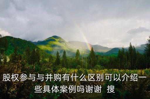 股權參與與并購有什么區別可以介紹一些具體案例嗎謝謝  搜