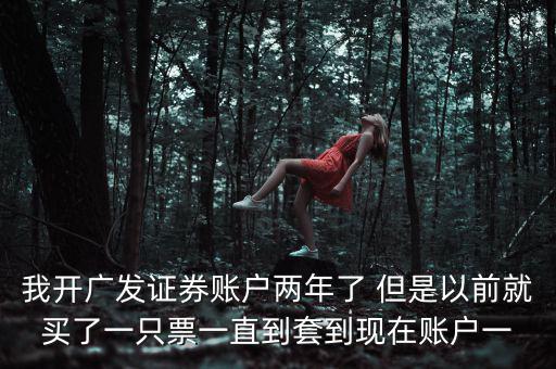 我開廣發證券賬戶兩年了 但是以前就買了一只票一直到套到現在賬戶一