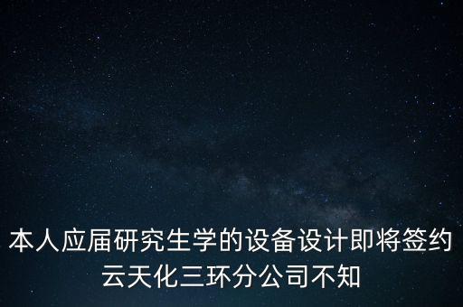 本人應屆研究生學的設備設計即將簽約云天化三環分公司不知