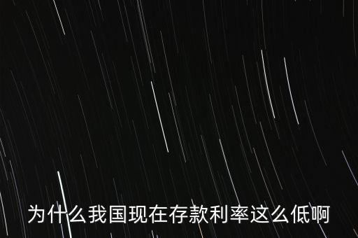 為什么我國現在存款利率這么低啊