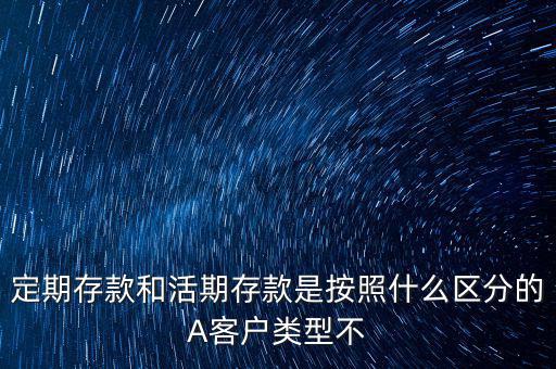 定期存款和活期存款是按照什么區分的A客戶類型不