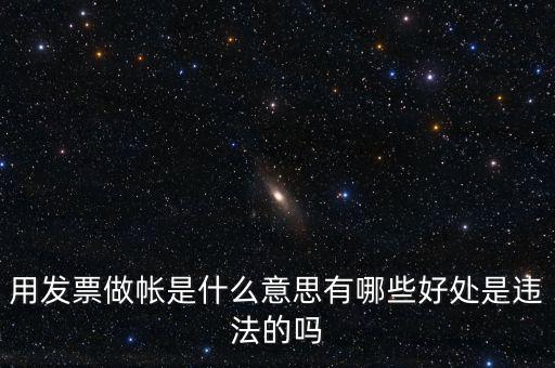 用發票做帳是什么意思有哪些好處是違法的嗎
