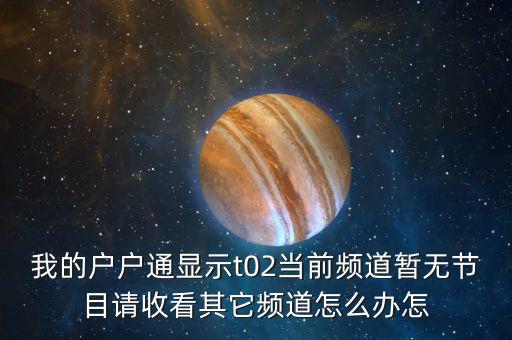 我的戶戶通顯示t02當前頻道暫無節目請收看其它頻道怎么辦怎