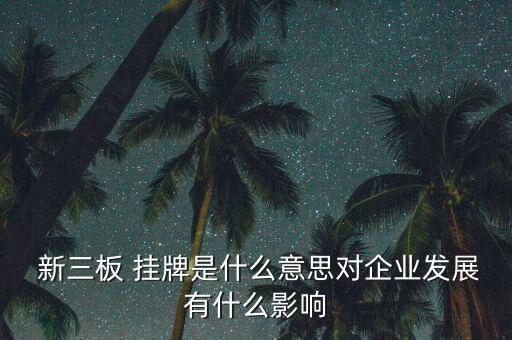  新三板 掛牌是什么意思對企業發展有什么影響
