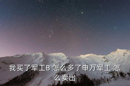 軍工b和軍工b級什么區別，我買了軍工B 怎么多了申萬軍工 怎么賣出