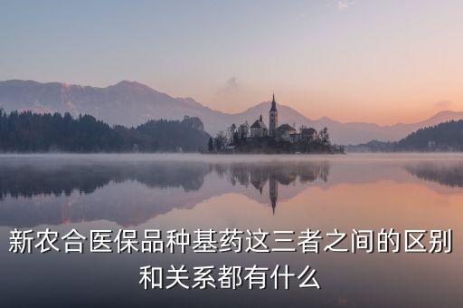新農合醫保品種基藥這三者之間的區別和關系都有什么