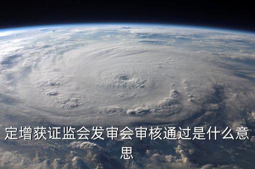 定增獲證監會發審會審核通過是什么意思