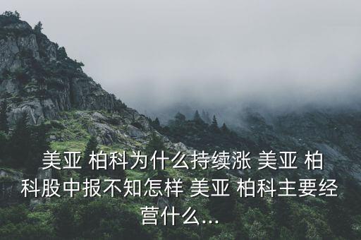  美亞 柏科為什么持續漲 美亞 柏科股中報不知怎樣 美亞 柏科主要經營什么...